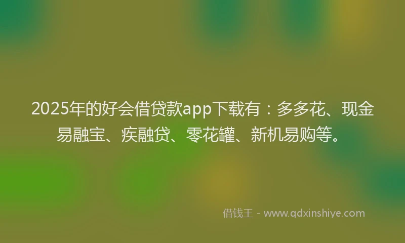 2025年的好会借贷款app下载有：多多花、现金易融宝、疾融贷、零花罐、新机易购等。