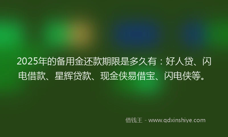 2025年的备用金还款期限是多久有：好人贷、闪电借款、星辉贷款、现金侠易借宝、闪电侠等。