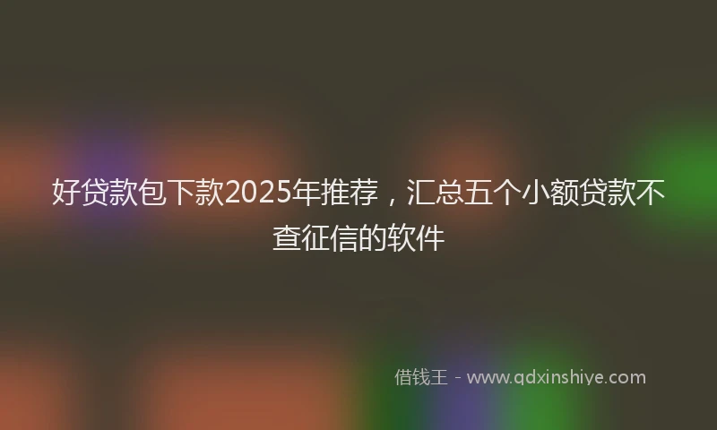 好贷款包下款2025年推荐，汇总五个小额贷款不查征信的软件