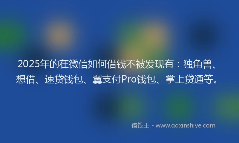 2025年的在微信如何借钱不被发现有：独角兽、想借、速贷钱包、翼支付Pro钱包、掌上贷通等。