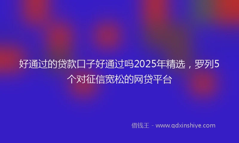 好通过的贷款口子好通过吗2025年精选，罗列5个对征信宽松的网贷平台
