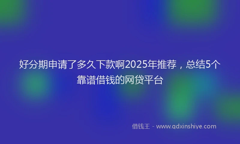 好分期申请了多久下款啊2025年推荐，总结5个靠谱借钱的网贷平台