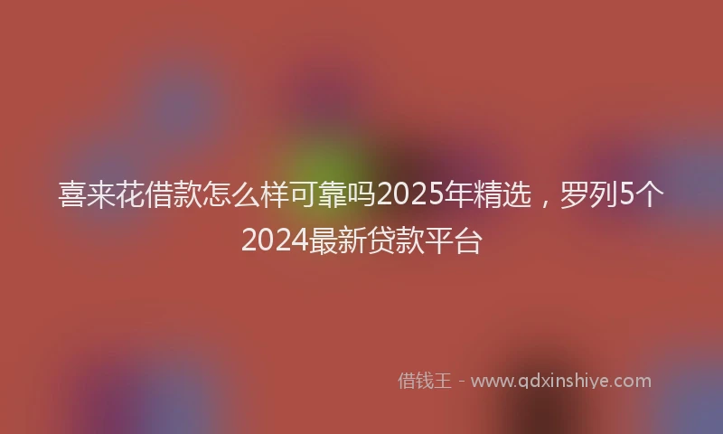 喜来花借款怎么样可靠吗2025年精选，罗列5个2024最新贷款平台