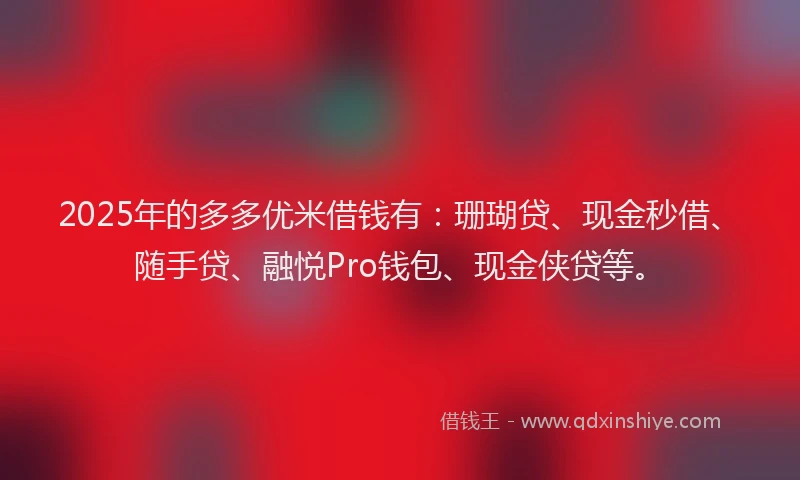 2025年的多多优米借钱有：珊瑚贷、现金秒借、随手贷、融悦Pro钱包、现金侠贷等。