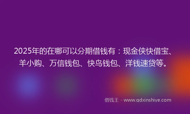 2025年的在哪可以分期借钱有：现金侠快借宝、羊小购、万信钱包、快鸟钱包、洋钱速贷等。