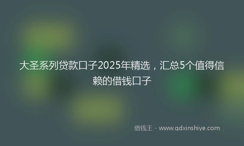 大圣系列贷款口子2025年精选，汇总5个值得信赖的借钱口子