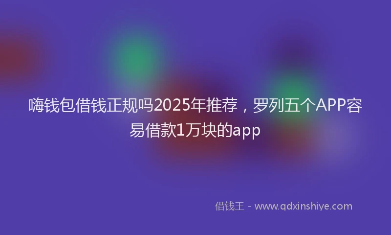 嗨钱包借钱正规吗2025年推荐，罗列五个APP容易借款1万块的app