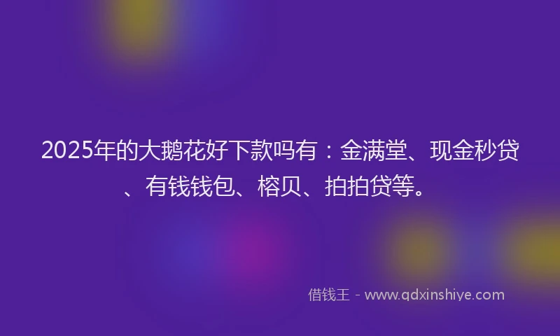2025年的大鹅花好下款吗有：金满堂、现金秒贷、有钱钱包、榕贝、拍拍贷等。