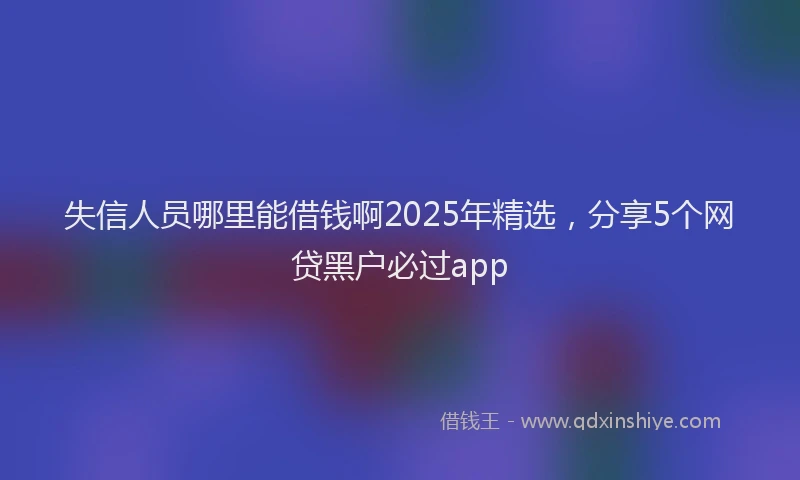 失信人员哪里能借钱啊2025年精选，分享5个网贷黑户必过app