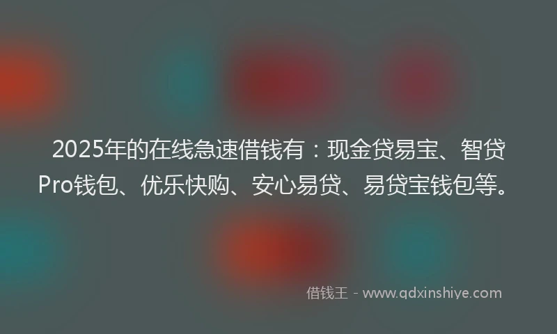 2025年的在线急速借钱有：现金贷易宝、智贷Pro钱包、优乐快购、安心易贷、易贷宝钱包等。