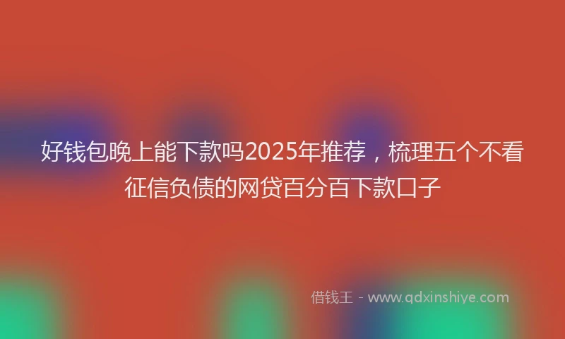 好钱包晚上能下款吗2025年推荐，梳理五个不看征信负债的网贷百分百下款口子