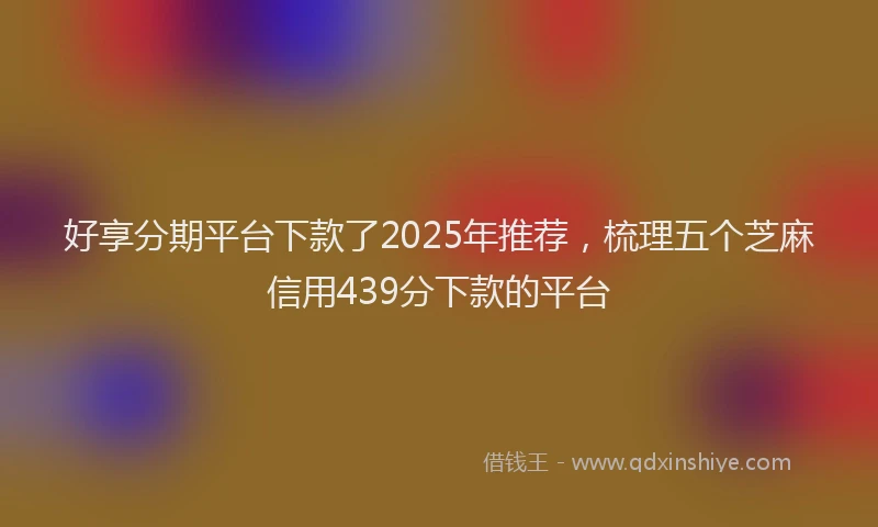 好享分期平台下款了2025年推荐，梳理五个芝麻信用439分下款的平台