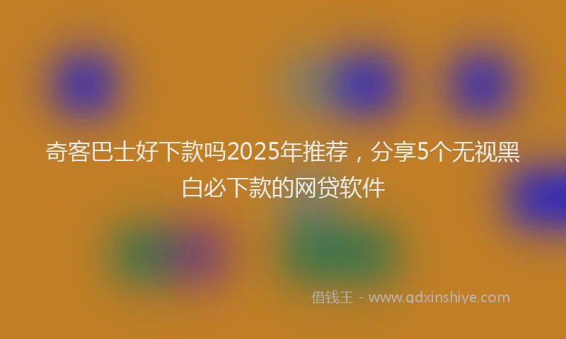 奇客巴士好下款吗2025年推荐，分享5个无视黑白必下款的网贷软件