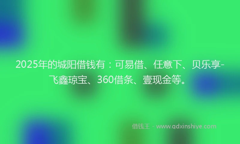 2025年的城阳借钱有：可易借、任意下、贝乐享-飞鑫琼宝、360借条、壹现金等。