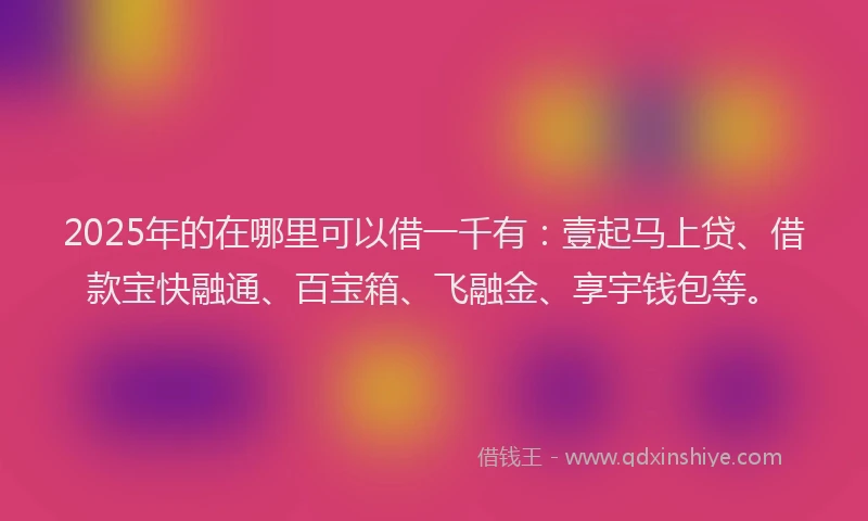 2025年的在哪里可以借一千有：壹起马上贷、借款宝快融通、百宝箱、飞融金、享宇钱包等。