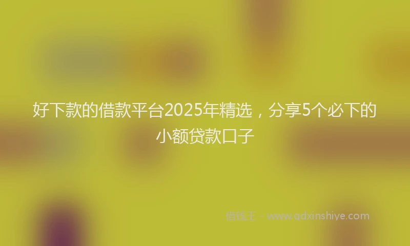 好下款的借款平台2025年精选，分享5个必下的小额贷款口子
