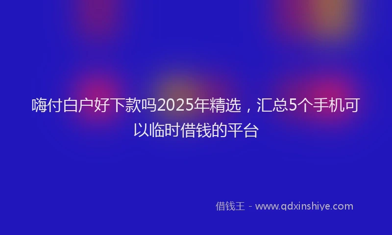 嗨付白户好下款吗2025年精选，汇总5个手机可以临时借钱的平台