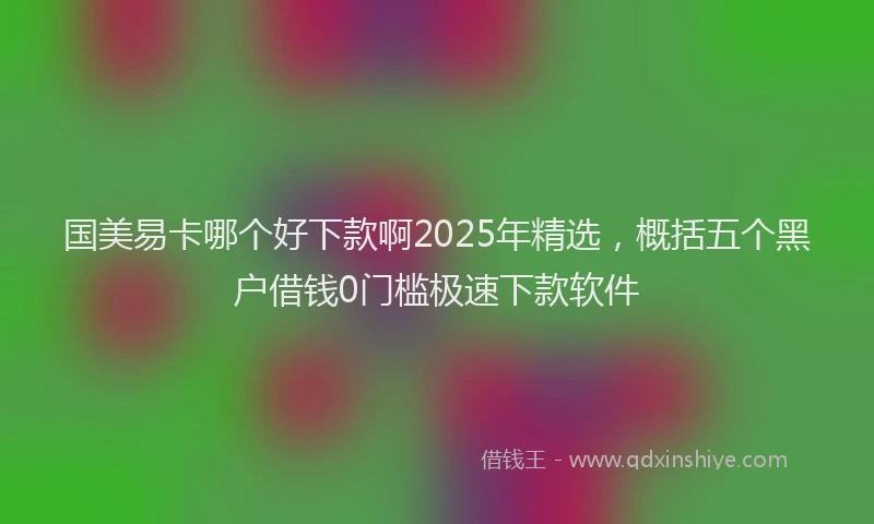 国美易卡哪个好下款啊2025年精选，概括五个黑户借钱0门槛极速下款软件