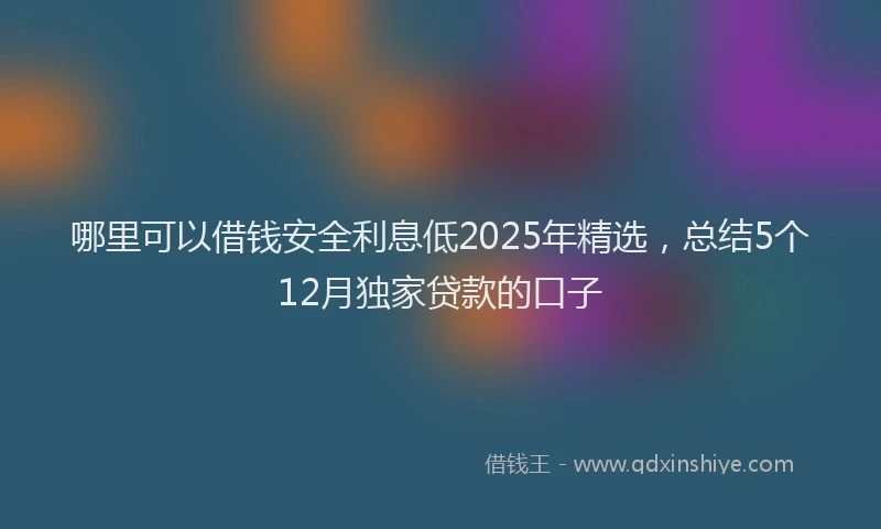 哪里可以借钱安全利息低2025年精选，总结5个12月独家贷款的口子