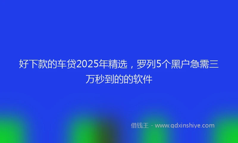 好下款的车贷2025年精选，罗列5个黑户急需三万秒到的的软件