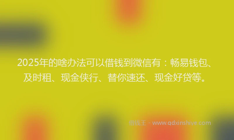 2025年的啥办法可以借钱到微信有：畅易钱包、及时租、现金侠行、替你速还、现金好贷等。