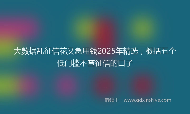 大数据乱征信花又急用钱2025年精选，概括五个低门槛不查征信的口子