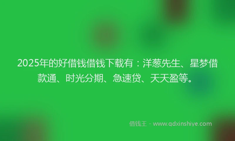 2025年的好借钱借钱下载有：洋葱先生、星梦借款通、时光分期、急速贷、天天盈等。