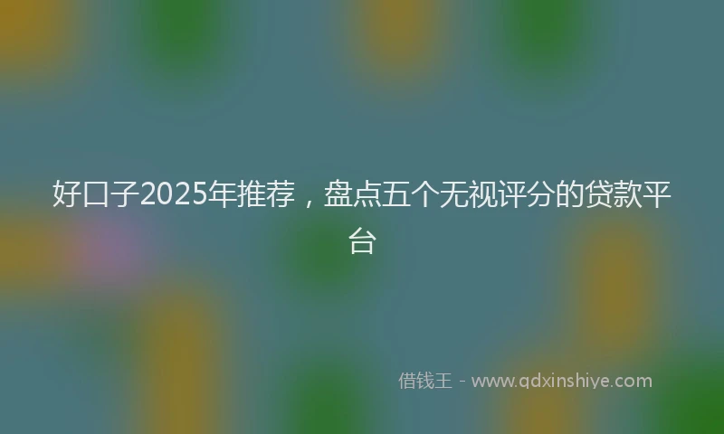 好口子2025年推荐，盘点五个无视评分的贷款平台
