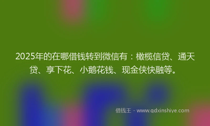 2025年的在哪借钱转到微信有：橄榄信贷、通天贷、享下花、小鹅花钱、现金侠快融等。