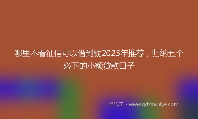 哪里不看征信可以借到钱2025年推荐，归纳五个必下的小额贷款口子