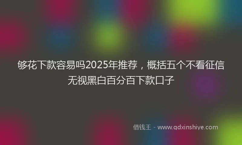 够花下款容易吗2025年推荐，概括五个不看征信无视黑白百分百下款口子