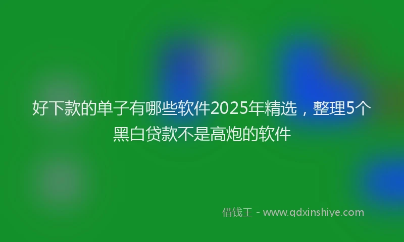 好下款的单子有哪些软件2025年精选，整理5个黑白贷款不是高炮的软件