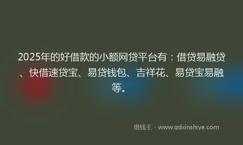2025年的好借款的小额网贷平台有：借贷易融贷、快借速贷宝、易贷钱包、吉祥花、易贷宝易融等。