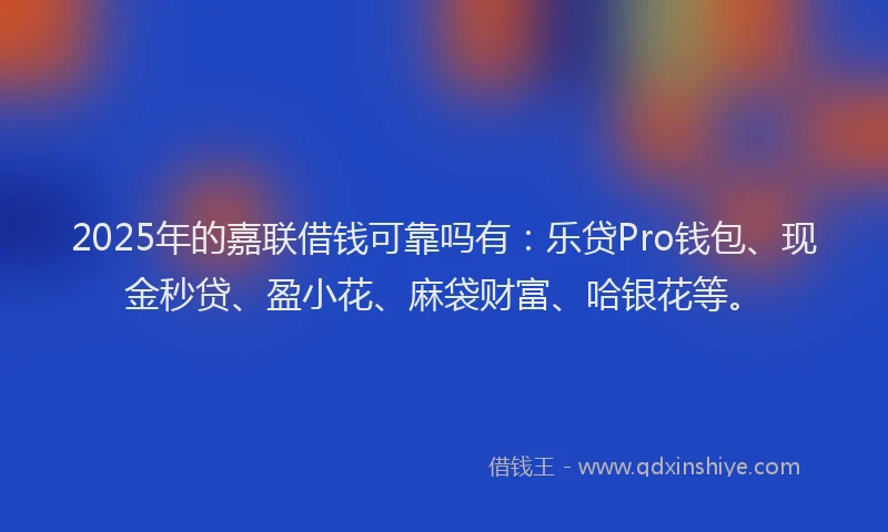 2025年的嘉联借钱可靠吗有：乐贷Pro钱包、现金秒贷、盈小花、麻袋财富、哈银花等。