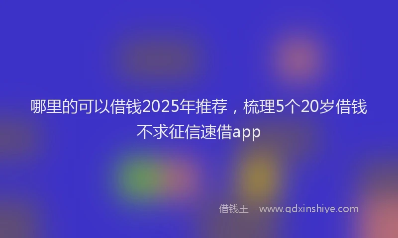 哪里的可以借钱2025年推荐，梳理5个20岁借钱不求征信速借app