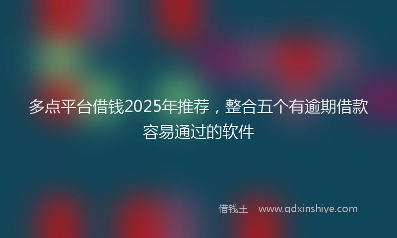 多点平台借钱2025年推荐，整合五个有逾期借款容易通过的软件