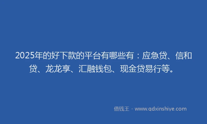 2025年的好下款的平台有哪些有：应急贷、信和贷、龙龙享、汇融钱包、现金贷易行等。