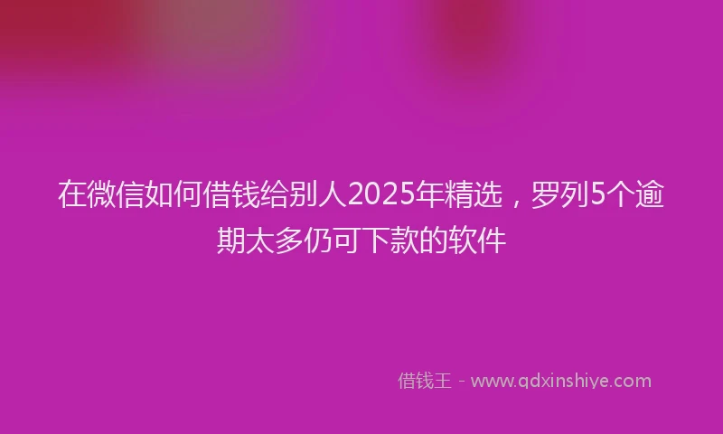 在微信如何借钱给别人2025年精选，罗列5个逾期太多仍可下款的软件