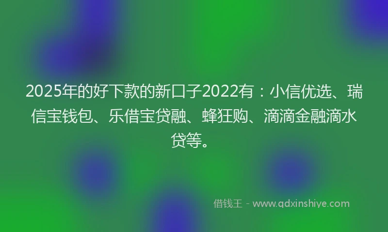 2025年的好下款的新口子2022有：小信优选、瑞信宝钱包、乐借宝贷融、蜂狂购、滴滴金融滴水贷等。