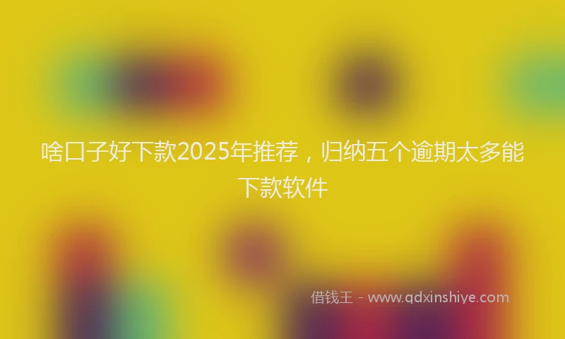 啥口子好下款2025年推荐，归纳五个逾期太多能下款软件