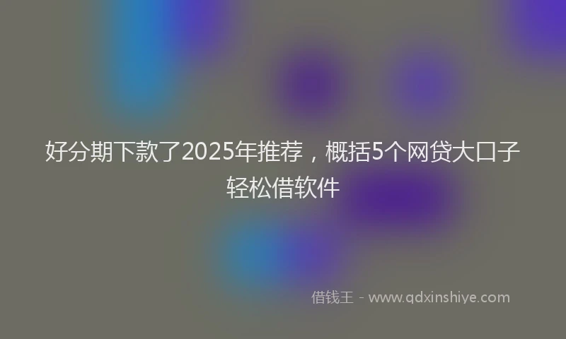 好分期下款了2025年推荐，概括5个网贷大口子轻松借软件