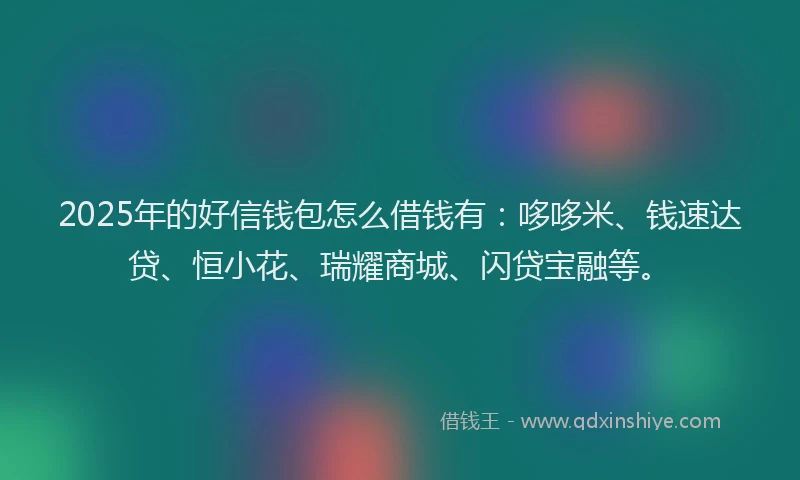 2025年的好信钱包怎么借钱有：哆哆米、钱速达贷、恒小花、瑞耀商城、闪贷宝融等。