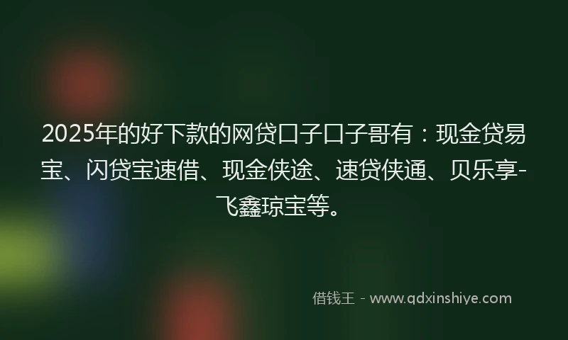 2025年的好下款的网贷口子口子哥有：现金贷易宝、闪贷宝速借、现金侠途、速贷侠通、贝乐享-飞鑫琼宝等。