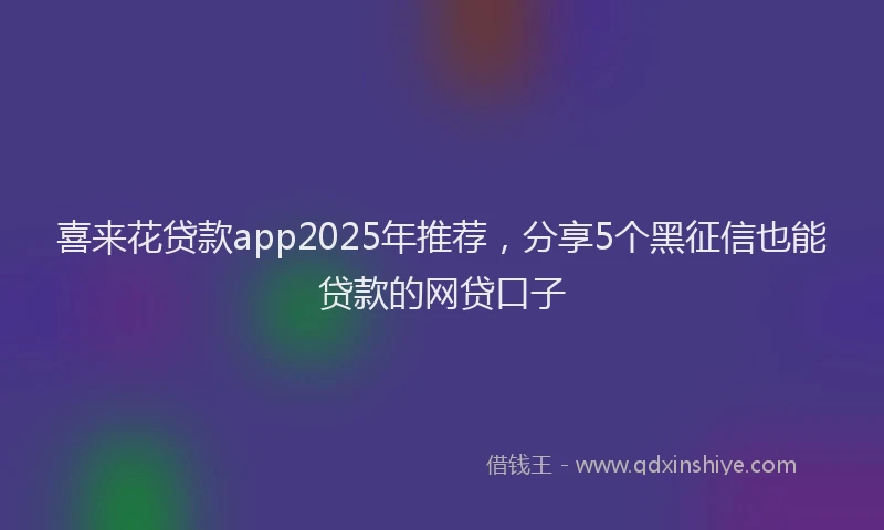 喜来花贷款app2025年推荐，分享5个黑征信也能贷款的网贷口子
