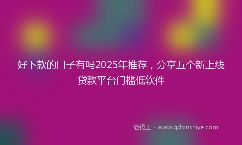 好下款的口子有吗2025年推荐，分享五个新上线贷款平台门槛低软件