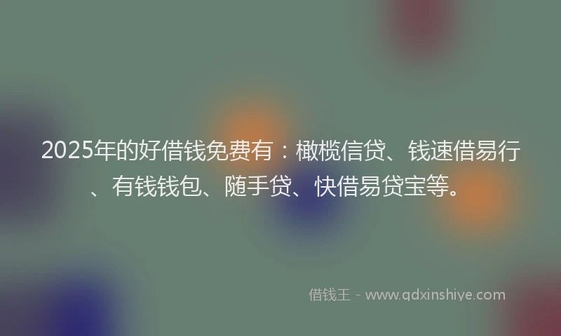 2025年的好借钱免费有：橄榄信贷、钱速借易行、有钱钱包、随手贷、快借易贷宝等。