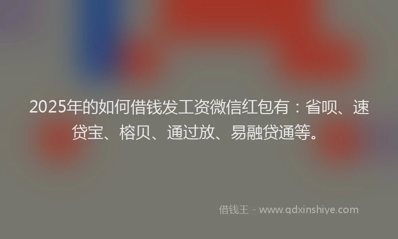 2025年的如何借钱发工资微信红包有：省呗、速贷宝、榕贝、通过放、易融贷通等。