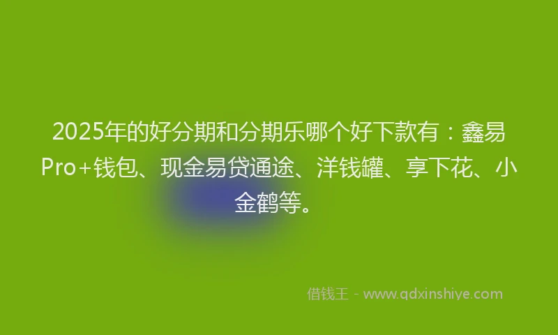 2025年的好分期和分期乐哪个好下款有：鑫易Pro+钱包、现金易贷通途、洋钱罐、享下花、小金鹤等。