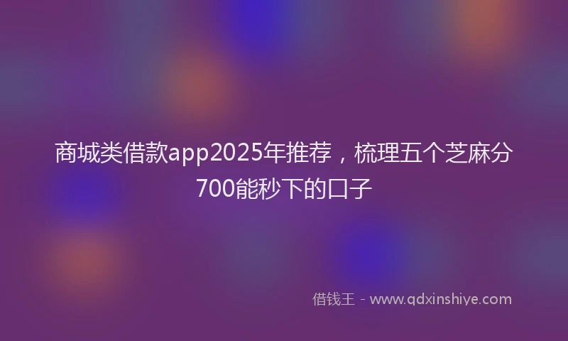 商城类借款app2025年推荐，梳理五个芝麻分700能秒下的口子