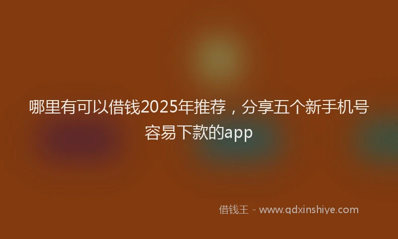 哪里有可以借钱2025年推荐，分享五个新手机号容易下款的app